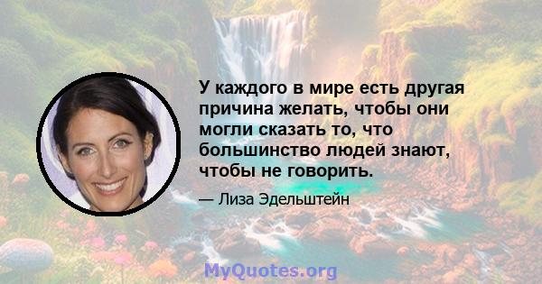 У каждого в мире есть другая причина желать, чтобы они могли сказать то, что большинство людей знают, чтобы не говорить.