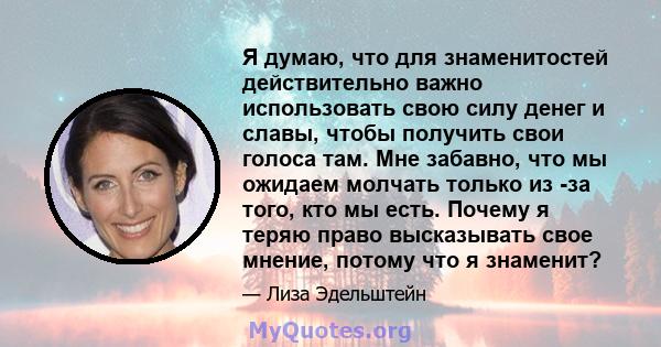 Я думаю, что для знаменитостей действительно важно использовать свою силу денег и славы, чтобы получить свои голоса там. Мне забавно, что мы ожидаем молчать только из -за того, кто мы есть. Почему я теряю право