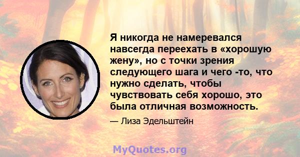 Я никогда не намеревался навсегда переехать в «хорошую жену», но с точки зрения следующего шага и чего -то, что нужно сделать, чтобы чувствовать себя хорошо, это была отличная возможность.