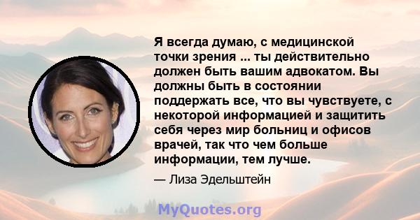 Я всегда думаю, с медицинской точки зрения ... ты действительно должен быть вашим адвокатом. Вы должны быть в состоянии поддержать все, что вы чувствуете, с некоторой информацией и защитить себя через мир больниц и