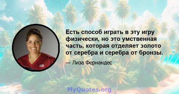 Есть способ играть в эту игру физически, но это умственная часть, которая отделяет золото от серебра и серебра от бронзы.