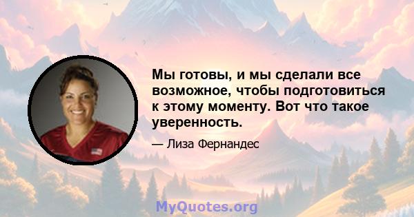 Мы готовы, и мы сделали все возможное, чтобы подготовиться к этому моменту. Вот что такое уверенность.