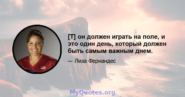 [T] он должен играть на поле, и это один день, который должен быть самым важным днем.