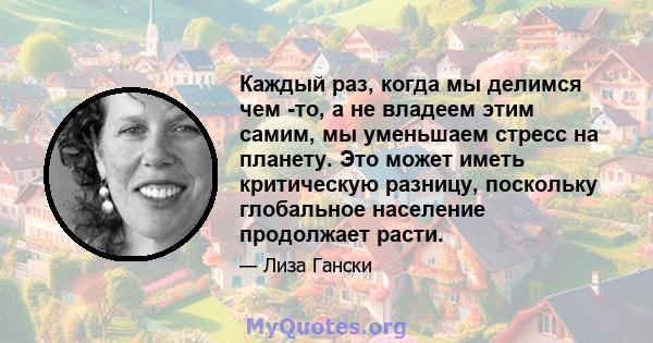 Каждый раз, когда мы делимся чем -то, а не владеем этим самим, мы уменьшаем стресс на планету. Это может иметь критическую разницу, поскольку глобальное население продолжает расти.