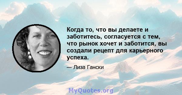 Когда то, что вы делаете и заботитесь, согласуется с тем, что рынок хочет и заботится, вы создали рецепт для карьерного успеха.