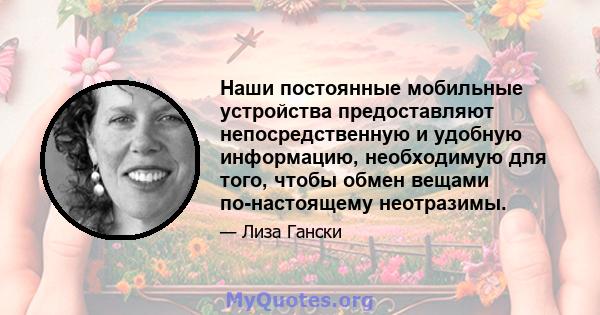 Наши постоянные мобильные устройства предоставляют непосредственную и удобную информацию, необходимую для того, чтобы обмен вещами по-настоящему неотразимы.