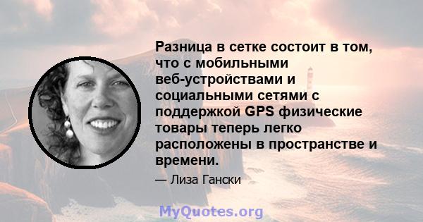 Разница в сетке состоит в том, что с мобильными веб-устройствами и социальными сетями с поддержкой GPS физические товары теперь легко расположены в пространстве и времени.