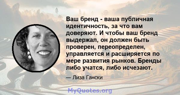 Ваш бренд - ваша публичная идентичность, за что вам доверяют. И чтобы ваш бренд выдержал, он должен быть проверен, переопределен, управляется и расширяется по мере развития рынков. Бренды либо учатся, либо исчезают.