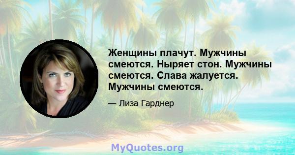 Женщины плачут. Мужчины смеются. Ныряет стон. Мужчины смеются. Слава жалуется. Мужчины смеются.