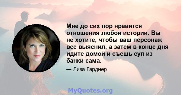 Мне до сих пор нравится отношения любой истории. Вы не хотите, чтобы ваш персонаж все выяснил, а затем в конце дня идите домой и съешь суп из банки сама.