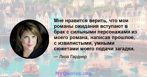 Мне нравится верить, что мои романы ожидания вступают в брак с сильными персонажами из моего романа, написав прошлое, с извилистыми, умными сюжетами моего подачи загадки.