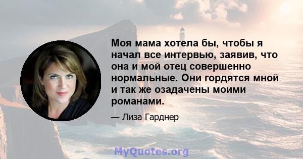 Моя мама хотела бы, чтобы я начал все интервью, заявив, что она и мой отец совершенно нормальные. Они гордятся мной и так же озадачены моими романами.