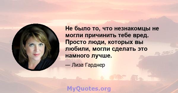 Не было то, что незнакомцы не могли причинить тебе вред. Просто люди, которых вы любили, могли сделать это намного лучше.