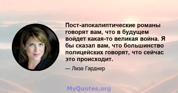 Пост-апокалиптические романы говорят вам, что в будущем войдет какая-то великая война. Я бы сказал вам, что большинство полицейских говорят, что сейчас это происходит.