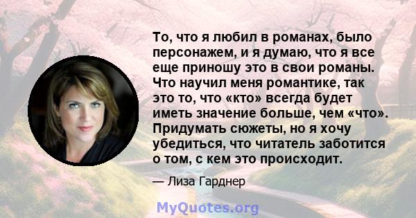 То, что я любил в романах, было персонажем, и я думаю, что я все еще приношу это в свои романы. Что научил меня романтике, так это то, что «кто» всегда будет иметь значение больше, чем «что». Придумать сюжеты, но я хочу 