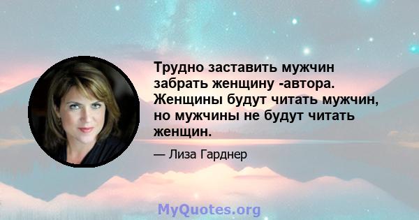 Трудно заставить мужчин забрать женщину -автора. Женщины будут читать мужчин, но мужчины не будут читать женщин.