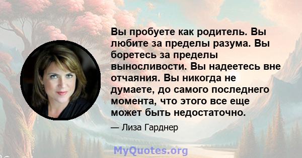 Вы пробуете как родитель. Вы любите за пределы разума. Вы боретесь за пределы выносливости. Вы надеетесь вне отчаяния. Вы никогда не думаете, до самого последнего момента, что этого все еще может быть недостаточно.