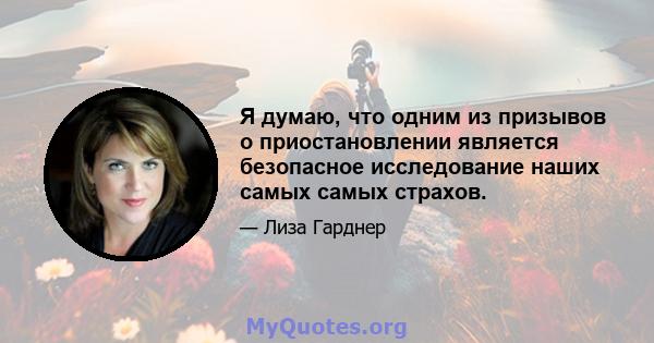 Я думаю, что одним из призывов о приостановлении является безопасное исследование наших самых самых страхов.