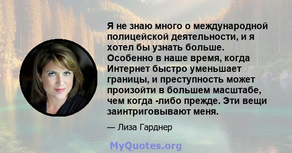 Я не знаю много о международной полицейской деятельности, и я хотел бы узнать больше. Особенно в наше время, когда Интернет быстро уменьшает границы, и преступность может произойти в большем масштабе, чем когда -либо