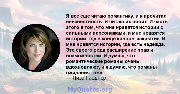 Я все еще читаю романтику, и я прочитал неизвестность. Я читаю их обоих. И часть этого в том, что мне нравятся истории с сильными персонажами, и мне нравятся истории, где в конце концов, закрытие. И мне нравятся