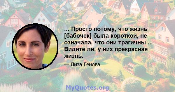 ... Просто потому, что жизнь [бабочек] была короткой, не означала, что они трагичны ... Видите ли, у них прекрасная жизнь.