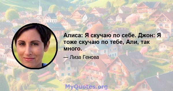 Алиса: Я скучаю по себе. Джон: Я тоже скучаю по тебе, Али, так много.