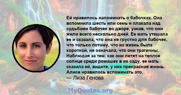 Ей нравилось напоминать о бабочках. Она вспомнила шесть или семь и плакала над судьбами бабочек во дворе, узнав, что они жили всего несколько дней. Ее мать утешала ее и сказала, что она не грустно для бабочек, что