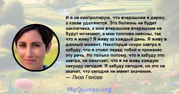 И я не контролирую, что вчерашние я держу, а какие удаляются. Эта болезнь не будет заключена, а мои вчерашние вчерашние не будут исчезают, а мои топлива неясны, так что я живу? Я живу за каждый день. Я живу в данный