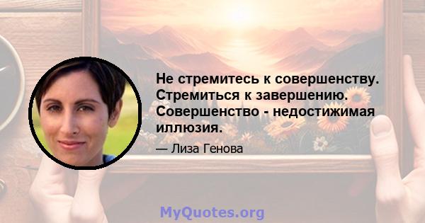 Не стремитесь к совершенству. Стремиться к завершению. Совершенство - недостижимая иллюзия.