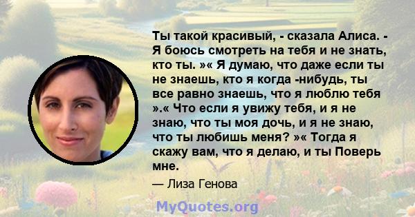 Ты такой красивый, - сказала Алиса. - Я боюсь смотреть на тебя и не знать, кто ты. »« Я думаю, что даже если ты не знаешь, кто я когда -нибудь, ты все равно знаешь, что я люблю тебя ».« Что если я увижу тебя, и я не