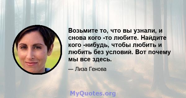 Возьмите то, что вы узнали, и снова кого -то любите. Найдите кого -нибудь, чтобы любить и любить без условий. Вот почему мы все здесь.