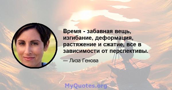 Время - забавная вещь, изгибание, деформация, растяжение и сжатие, все в зависимости от перспективы.