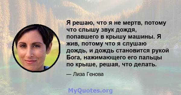 Я решаю, что я не мертв, потому что слышу звук дождя, попавшего в крышу машины. Я жив, потому что я слушаю дождь, и дождь становится рукой Бога, нажимающего его пальцы по крыше, решая, что делать.