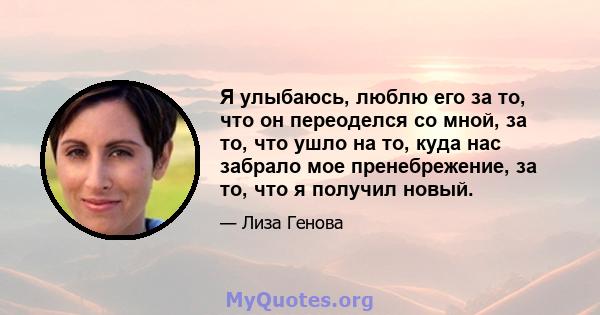 Я улыбаюсь, люблю его за то, что он переоделся со мной, за то, что ушло на то, куда нас забрало мое пренебрежение, за то, что я получил новый.