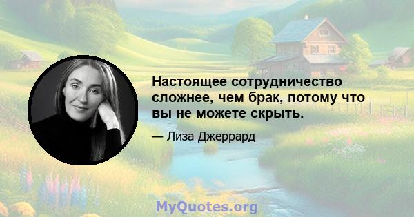 Настоящее сотрудничество сложнее, чем брак, потому что вы не можете скрыть.