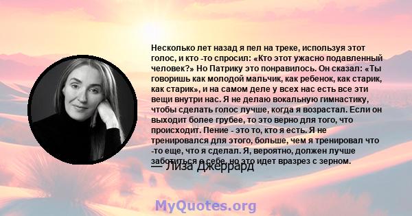 Несколько лет назад я пел на треке, используя этот голос, и кто -то спросил: «Кто этот ужасно подавленный человек?» Но Патрику это понравилось. Он сказал: «Ты говоришь как молодой мальчик, как ребенок, как старик, как