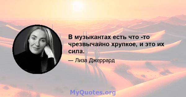 В музыкантах есть что -то чрезвычайно хрупкое, и это их сила.