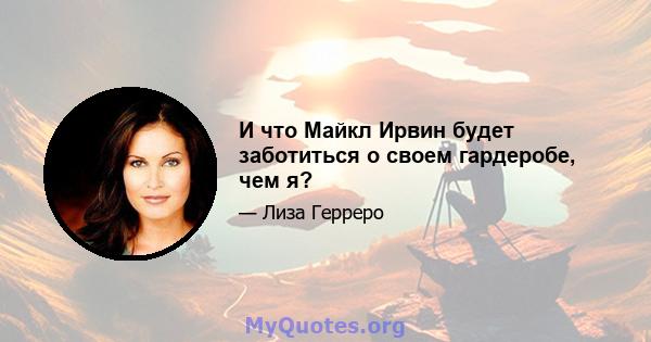 И что Майкл Ирвин будет заботиться о своем гардеробе, чем я?