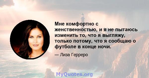 Мне комфортно с женственностью, и я не пытаюсь изменить то, что я выгляжу, только потому, что я сообщаю о футболе в конце ночи.