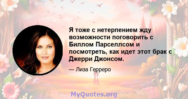 Я тоже с нетерпением жду возможности поговорить с Биллом Парселлсом и посмотреть, как идет этот брак с Джерри Джонсом.