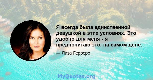 Я всегда была единственной девушкой в ​​этих условиях. Это удобно для меня - я предпочитаю это, на самом деле.