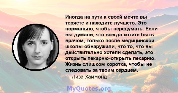 Иногда на пути к своей мечте вы теряете и находите лучшего. Это нормально, чтобы передумать. Если вы думали, что всегда хотите быть врачом, только после медицинской школы обнаружили, что то, что вы действительно хотели