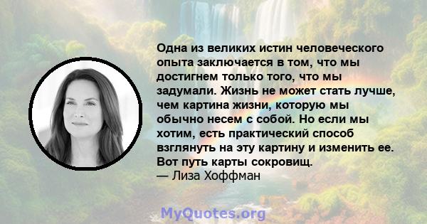 Одна из великих истин человеческого опыта заключается в том, что мы достигнем только того, что мы задумали. Жизнь не может стать лучше, чем картина жизни, которую мы обычно несем с собой. Но если мы хотим, есть