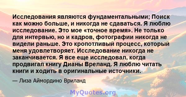 Исследования являются фундаментальными; Поиск как можно больше, и никогда не сдаваться. Я люблю исследование. Это мое «точное время». Не только для интервью, но и кадров, фотографии никогда не видели раньше. Это