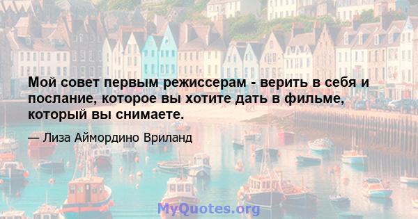 Мой совет первым режиссерам - верить в себя и послание, которое вы хотите дать в фильме, который вы снимаете.