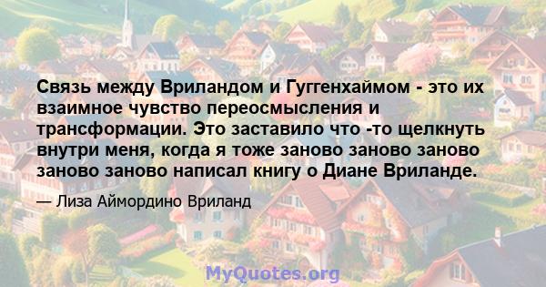 Связь между Вриландом и Гуггенхаймом - это их взаимное чувство переосмысления и трансформации. Это заставило что -то щелкнуть внутри меня, когда я тоже заново заново заново заново заново написал книгу о Диане Вриланде.