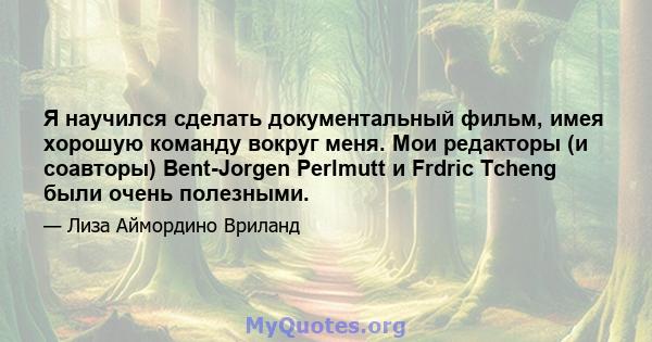 Я научился сделать документальный фильм, имея хорошую команду вокруг меня. Мои редакторы (и соавторы) Bent-Jorgen Perlmutt и Frdric Tcheng были очень полезными.