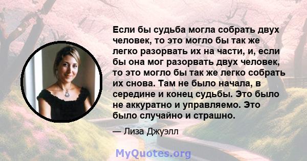 Если бы судьба могла собрать двух человек, то это могло бы так же легко разорвать их на части, и, если бы она мог разорвать двух человек, то это могло бы так же легко собрать их снова. Там не было начала, в середине и