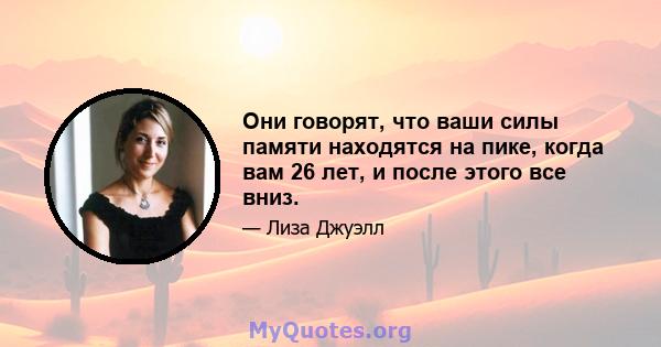 Они говорят, что ваши силы памяти находятся на пике, когда вам 26 лет, и после этого все вниз.