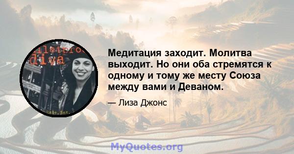 Медитация заходит. Молитва выходит. Но они оба стремятся к одному и тому же месту Союза между вами и Деваном.